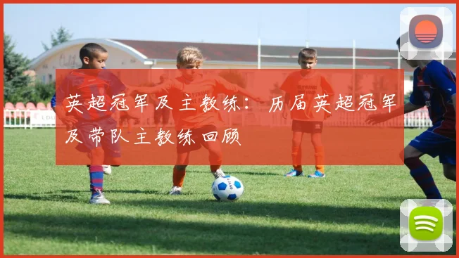 英超冠军及主教练:历届英超冠军及带队主教练回顾