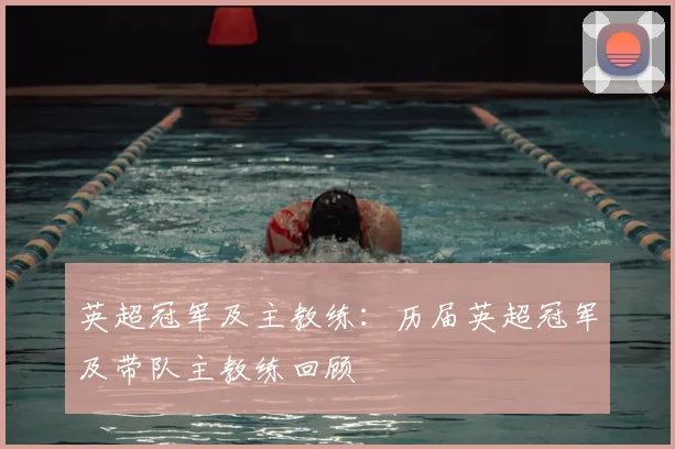 英超冠军及主教练：历届英超冠军及带队主教练回顾
