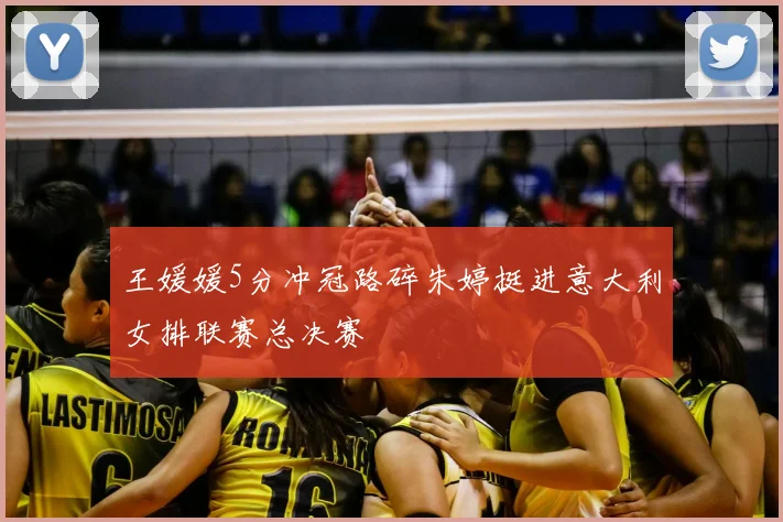 王媛媛5分冲冠路碎朱婷挺进意大利女排联赛总决赛