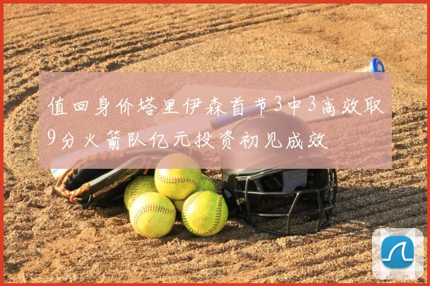 值回身价塔里伊森首节3中3高效取9分火箭队亿元投资初见成效