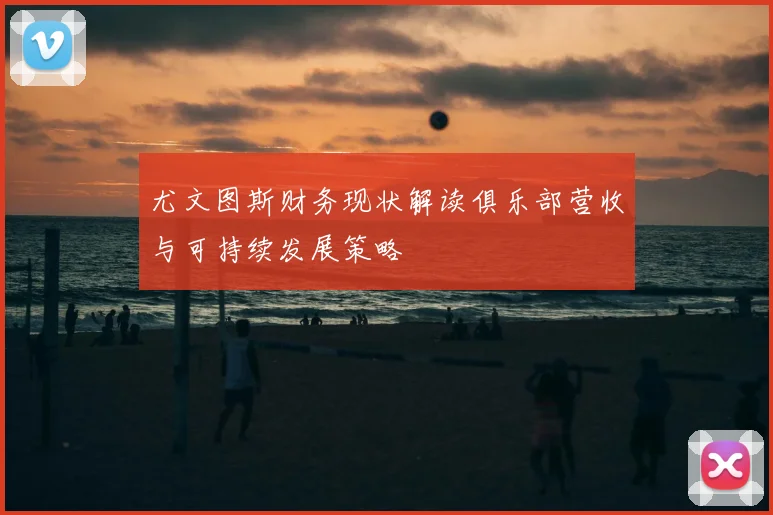 尤文图斯财务现状解读俱乐部营收与可持续发展策略