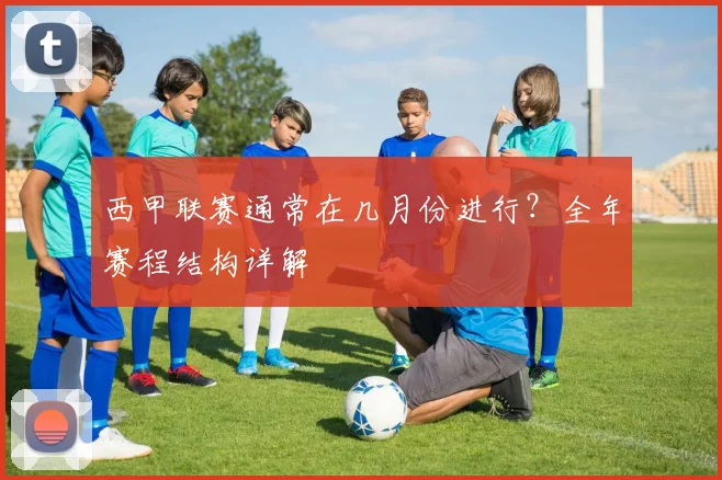 西甲联赛通常在几月份进行？全年赛程结构详解